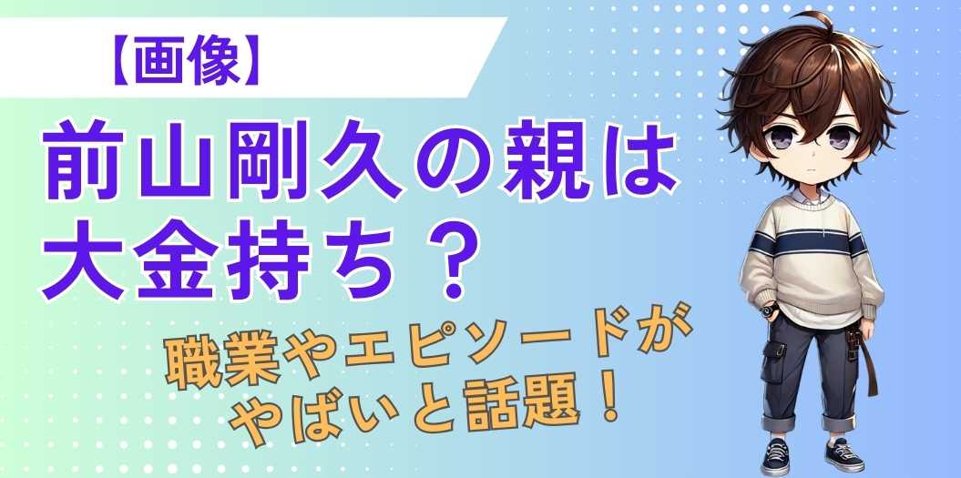 【画像】前山剛久の親は大金持ち？職業やエピソードがやばいと話題！