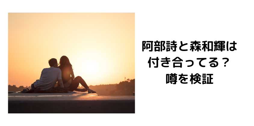 阿部詩と森和輝は付き合ってる？噂を検証