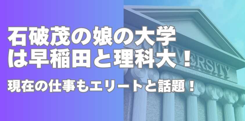 石破茂の娘の大学は早稲田と理科大！現在の仕事もエリートと話題！