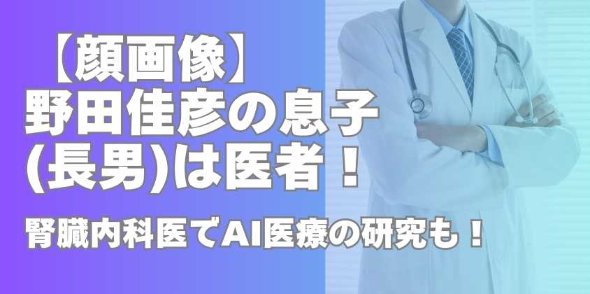 【顔画像】野田佳彦の息子(長男)は医者！腎臓内科医でAI医療の研究も！